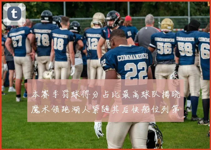 本赛季罚球得分占比最高球队揭晓魔术领跑湖人紧随其后快船位列第四