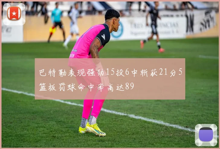巴特勒表现强劲15投6中斩获21分5篮板罚球命中率高达89