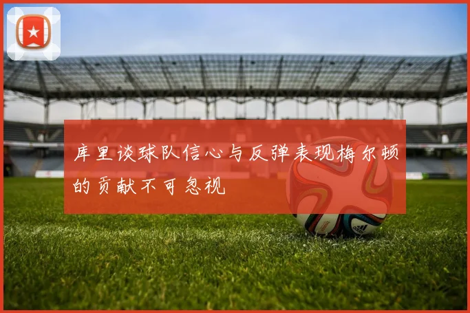 库里谈球队信心与反弹表现梅尔顿的贡献不可忽视