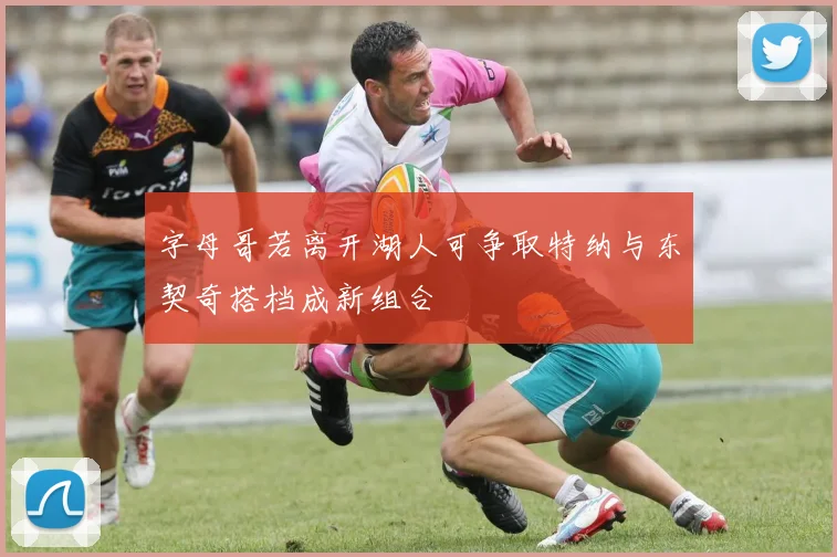 字母哥若离开湖人可争取特纳与东契奇搭档成新组合
