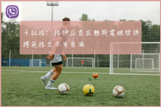卡拉格：格伊应首发赖斯需继续拼搏英格兰不可自满