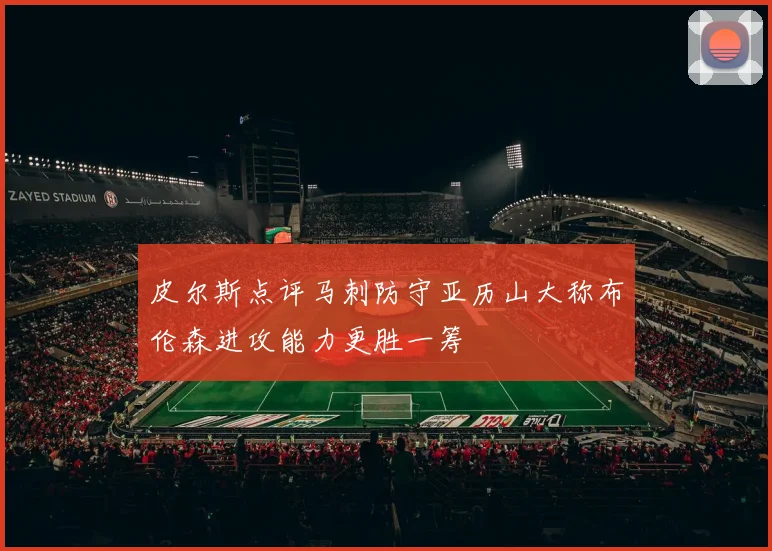 皮尔斯点评马刺防守亚历山大称布伦森进攻能力更胜一筹