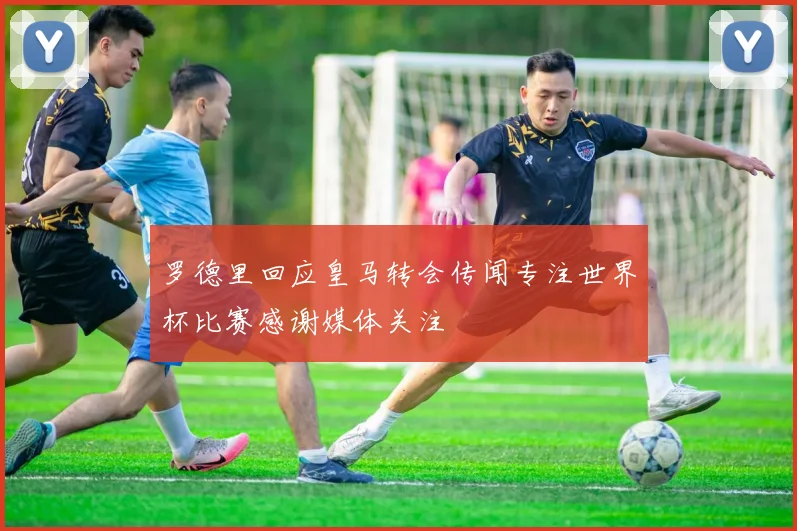 罗德里回应皇马转会传闻专注世界杯比赛感谢媒体关注