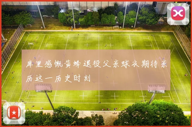 库里感慨黄蜂退役父亲球衣期待亲历这一历史时刻