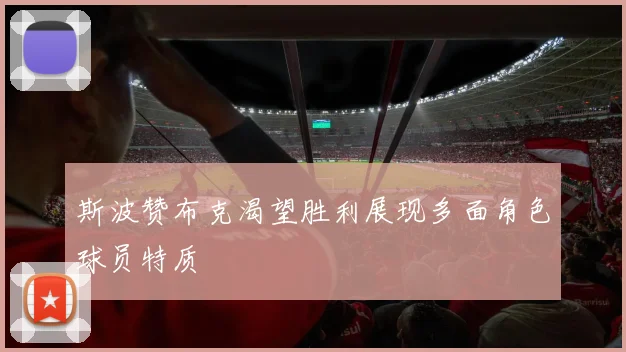 斯波赞布克渴望胜利展现多面角色球员特质