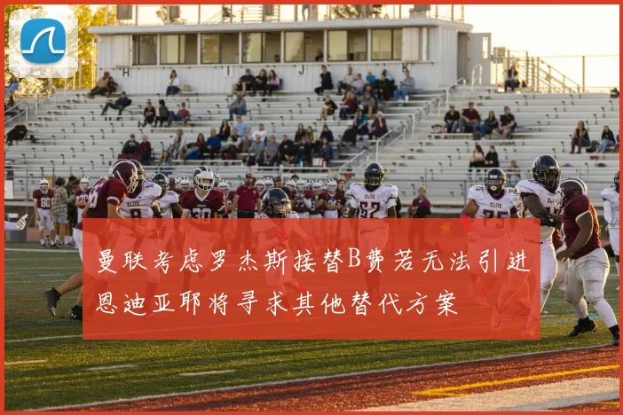 曼联考虑罗杰斯接替B费若无法引进恩迪亚耶将寻求其他替代方案