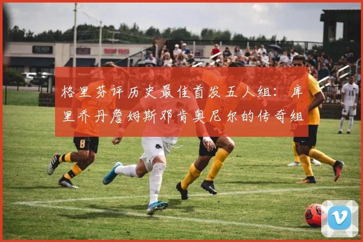 格里芬评历史最佳首发五人组：库里乔丹詹姆斯邓肯奥尼尔的传奇组合