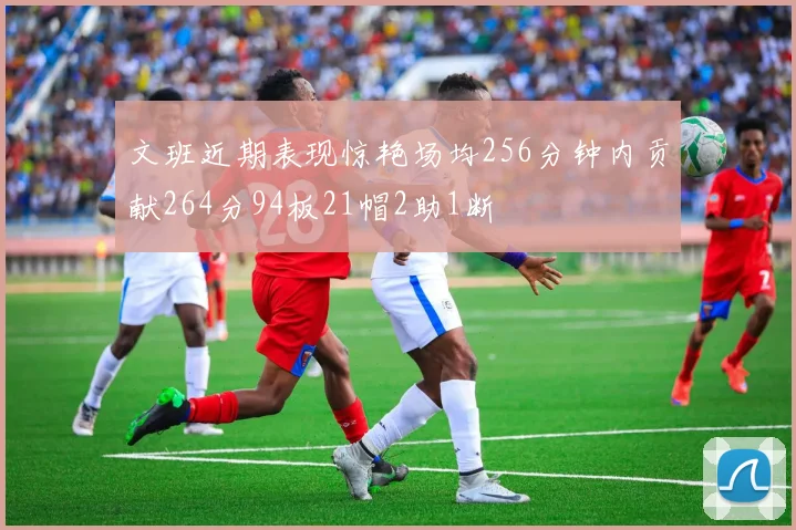 文班近期表现惊艳场均256分钟内贡献264分94板21帽2助1断