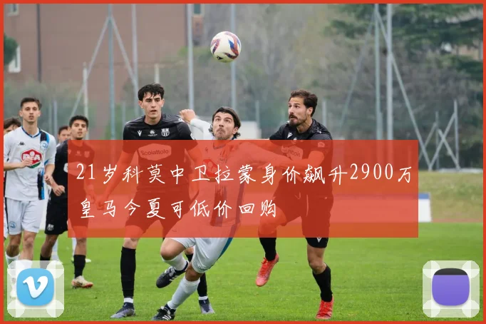 21岁科莫中卫拉蒙身价飙升2900万皇马今夏可低价回购