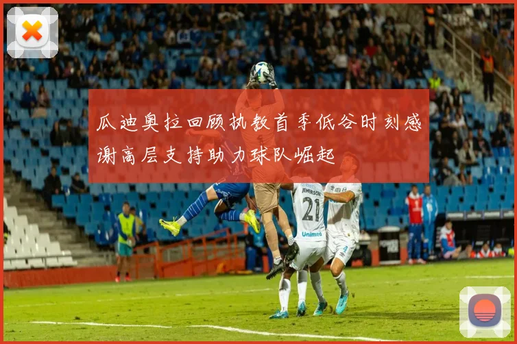 瓜迪奥拉回顾执教首季低谷时刻感谢高层支持助力球队崛起