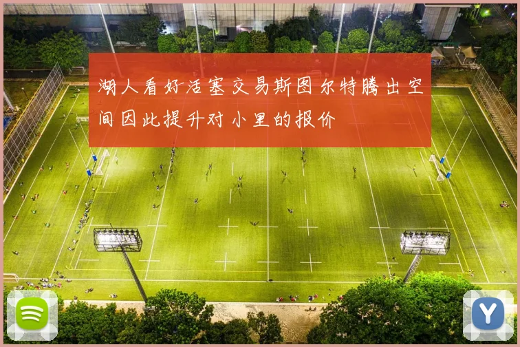 湖人看好活塞交易斯图尔特腾出空间因此提升对小里的报价