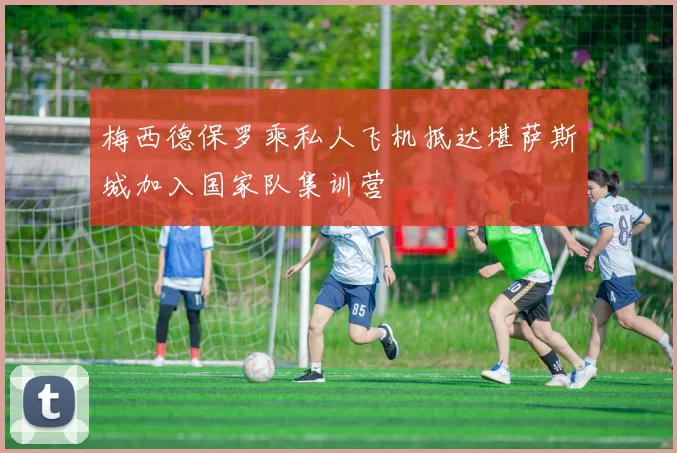 梅西德保罗乘私人飞机抵达堪萨斯城加入国家队集训营