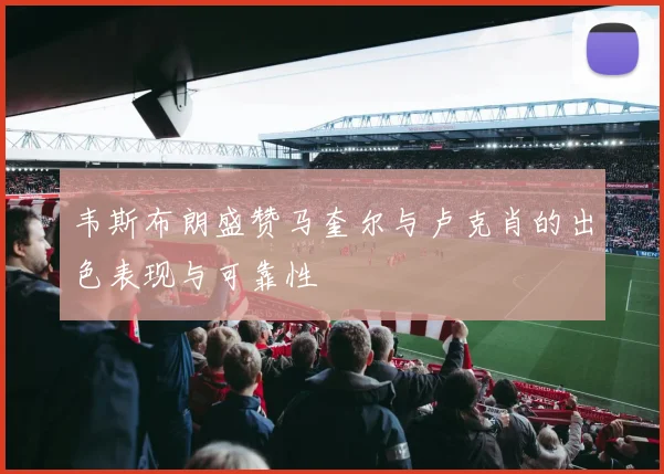 韦斯布朗盛赞马奎尔与卢克肖的出色表现与可靠性