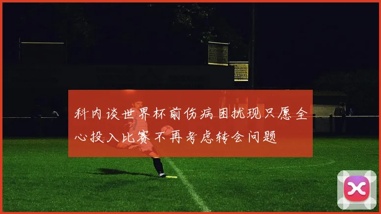 科内谈世界杯前伤病困扰现只愿全心投入比赛不再考虑转会问题