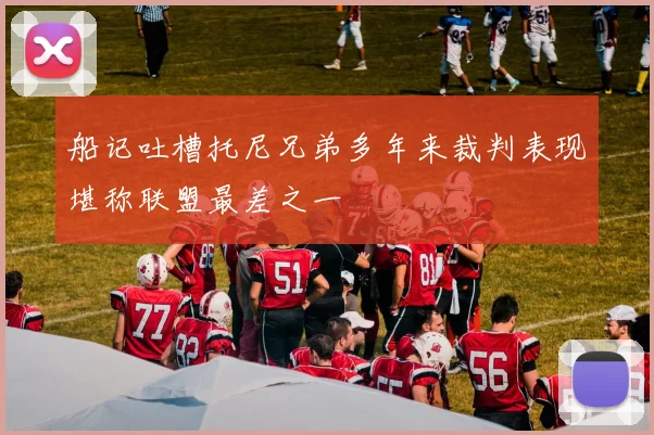 船记吐槽托尼兄弟多年来裁判表现堪称联盟最差之一