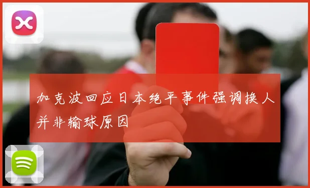 加克波回应日本绝平事件强调换人并非输球原因