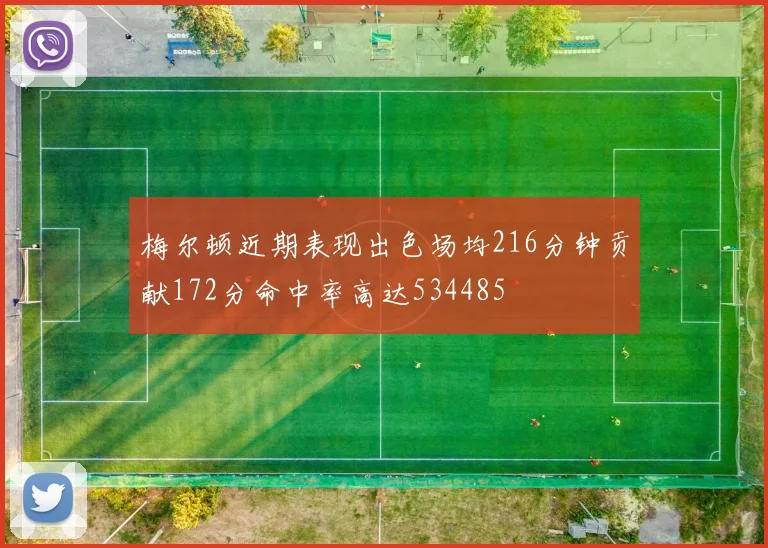梅尔顿近期表现出色场均216分钟贡献172分命中率高达534485