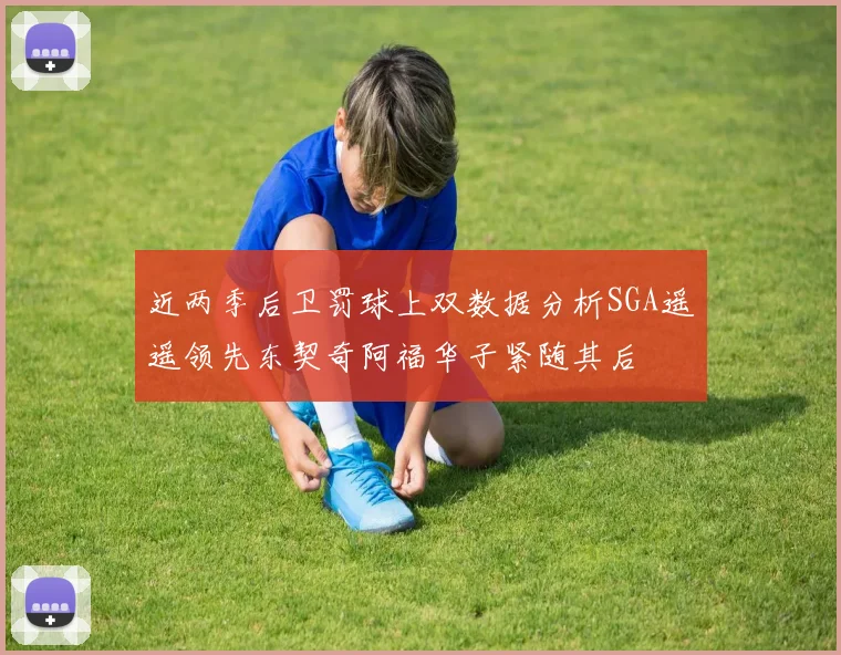 近两季后卫罚球上双数据分析SGA遥遥领先东契奇阿福华子紧随其后