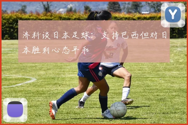 济科谈日本足球：支持巴西但对日本胜利心态平和