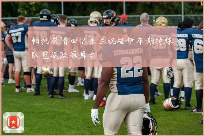 帕托深情回忆米兰祝福伊布期待球队重返欧冠舞台