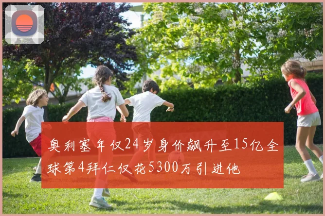 奥利塞年仅24岁身价飙升至15亿全球第4拜仁仅花5300万引进他