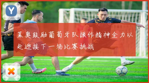 莱奥鼓励葡萄牙队振作精神全力以赴迎接下一场比赛挑战