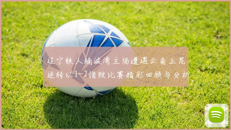 辽宁铁人楠波湾主场遭遇云南玉昆逆转以1-2惜败比赛精彩回顾与分析
