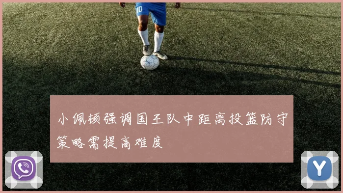 小佩顿强调国王队中距离投篮防守策略需提高难度