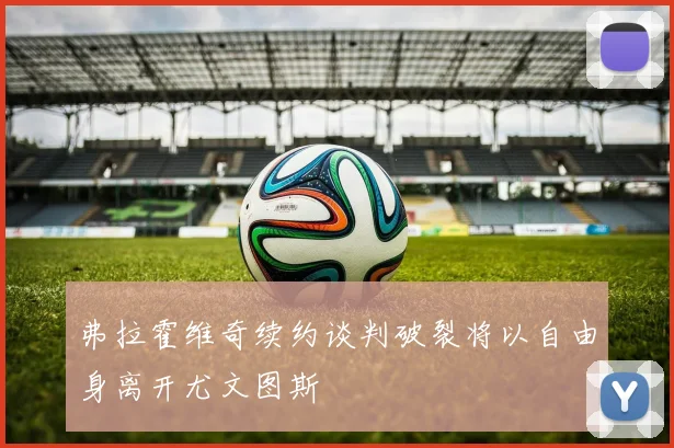 弗拉霍维奇续约谈判破裂将以自由身离开尤文图斯