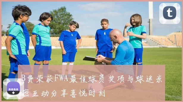 B费荣获FWA最佳球员奖项与球迷亲密互动分享喜悦时刻