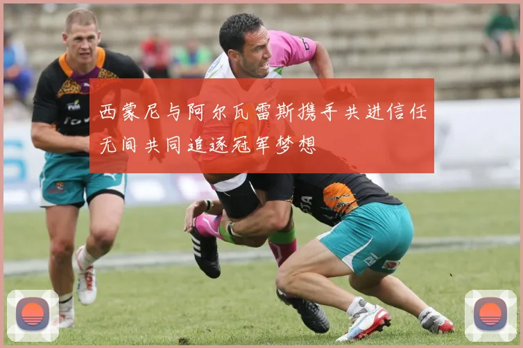 西蒙尼与阿尔瓦雷斯携手共进信任无间共同追逐冠军梦想