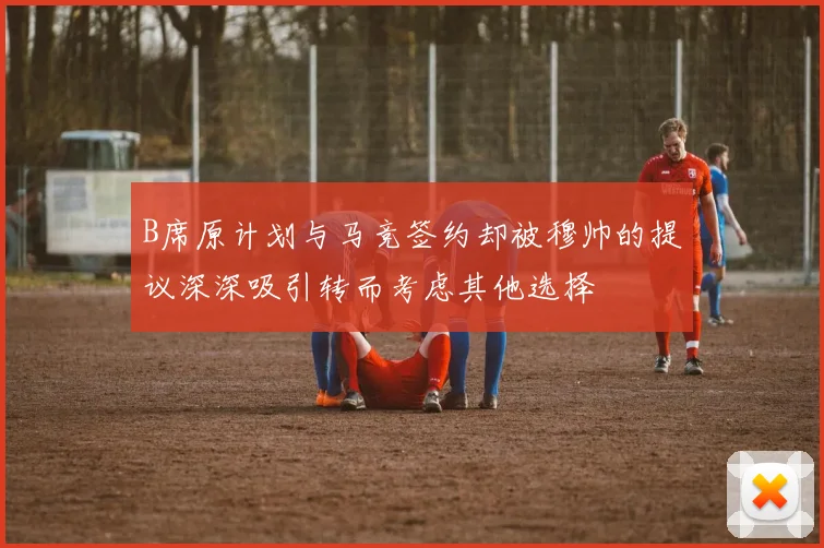 B席原计划与马竞签约却被穆帅的提议深深吸引转而考虑其他选择