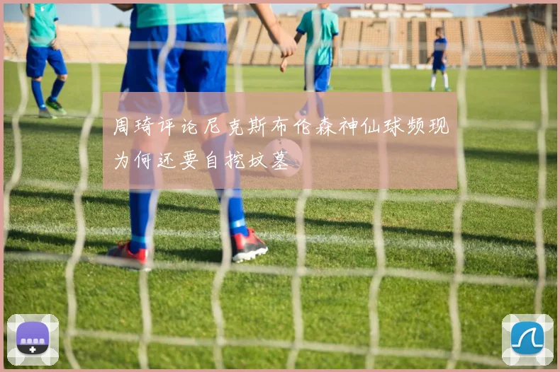 周琦评论尼克斯布伦森神仙球频现为何还要自挖坟墓