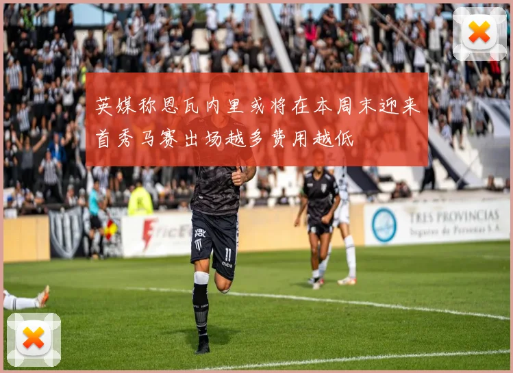 英媒称恩瓦内里或将在本周末迎来首秀马赛出场越多费用越低