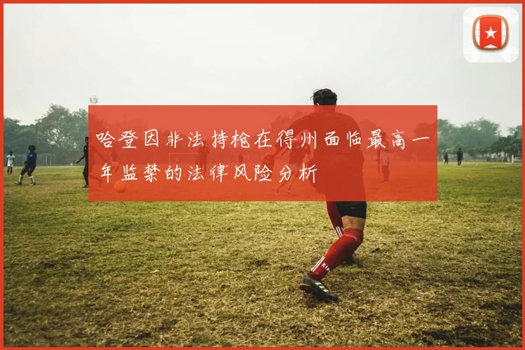 哈登因非法持枪在得州面临最高一年监禁的法律风险分析