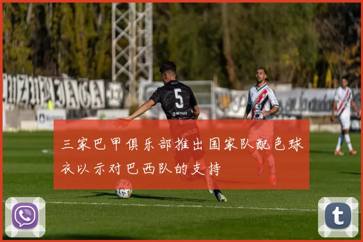 三家巴甲俱乐部推出国家队配色球衣以示对巴西队的支持