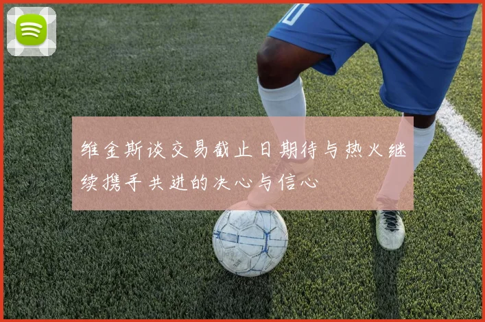 维金斯谈交易截止日期待与热火继续携手共进的决心与信心