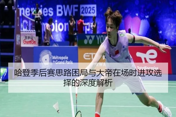 哈登季后赛思路困局与大帝在场时进攻选择的深度解析